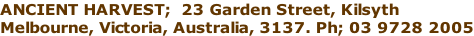 ANCIENT HARVEST;  23 Garden Street, Kilsyth Melbourne, Victoria, Australia, 3137. Ph; 03 9728 2005